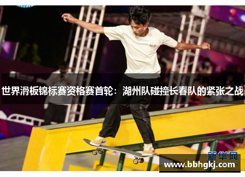 世界滑板锦标赛资格赛首轮：湖州队碰撞长春队的紧张之战