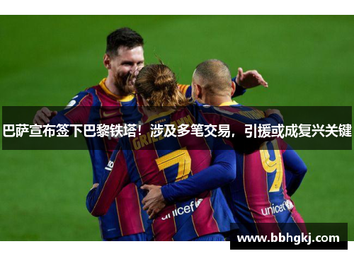 巴萨宣布签下巴黎铁塔！涉及多笔交易，引援或成复兴关键