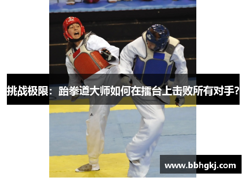 挑战极限：跆拳道大师如何在擂台上击败所有对手？
