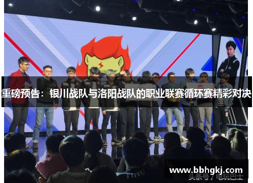 重磅预告：银川战队与洛阳战队的职业联赛循环赛精彩对决