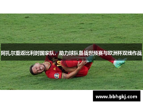阿扎尔重返比利时国家队，助力球队备战世预赛与欧洲杯双线作战