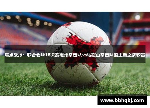焦点战报：联合会杯18决赛惠州拳击队vs马鞍山拳击队的王者之战较量