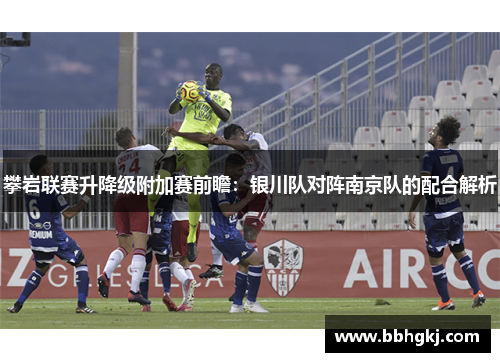攀岩联赛升降级附加赛前瞻：银川队对阵南京队的配合解析