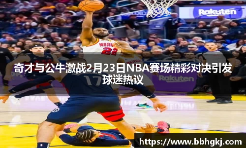 奇才与公牛激战2月23日NBA赛场精彩对决引发球迷热议