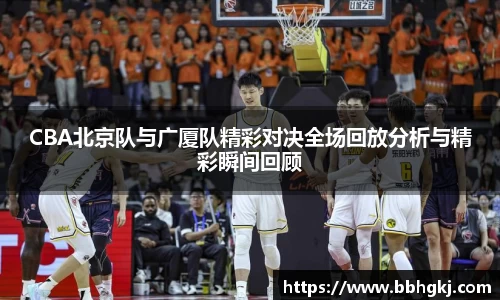 CBA北京队与广厦队精彩对决全场回放分析与精彩瞬间回顾